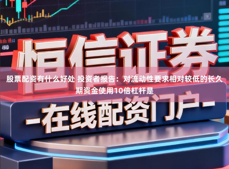 股票配资有什么好处 投资者报告：对流动性要求相对较低的长久期资金使用10倍杠杆是