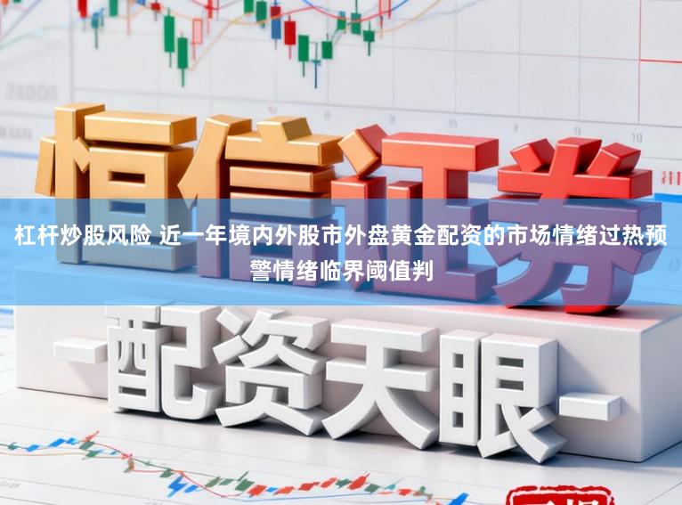 杠杆炒股风险 近一年境内外股市外盘黄金配资的市场情绪过热预警情绪临界阈值判