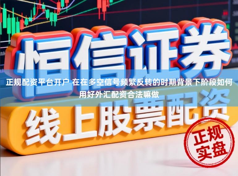 正规配资平台开户 在在多空信号频繁反转的时期背景下阶段如何用好外汇配资合法嘛做