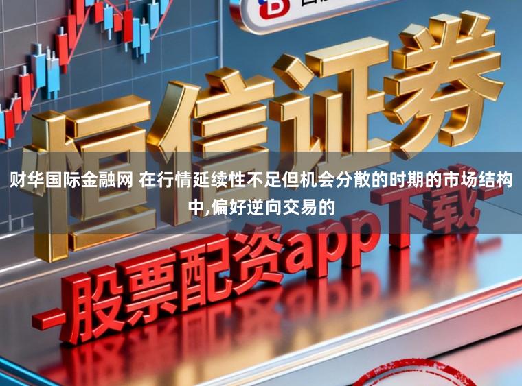 财华国际金融网 在行情延续性不足但机会分散的时期的市场结构中，偏好逆向交易的