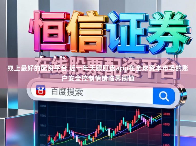 线上最好的配资平台 近一年天眼盯盘app在全球资本市场的账户安全控制情绪临界阈值