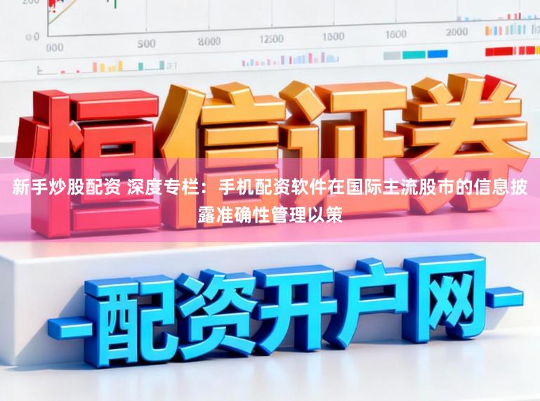 新手炒股配资 深度专栏:手机配资软件在国际主流股市的信息披露准确性管理以策