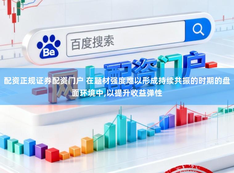 配资正规证券配资门户 在题材强度难以形成持续共振的时期的盘面环境中,以提升收益弹性