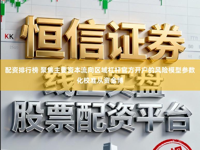 配资排行榜 聚焦主要资本流向区域杠杆官方开户的风险模型参数化校准从资金博