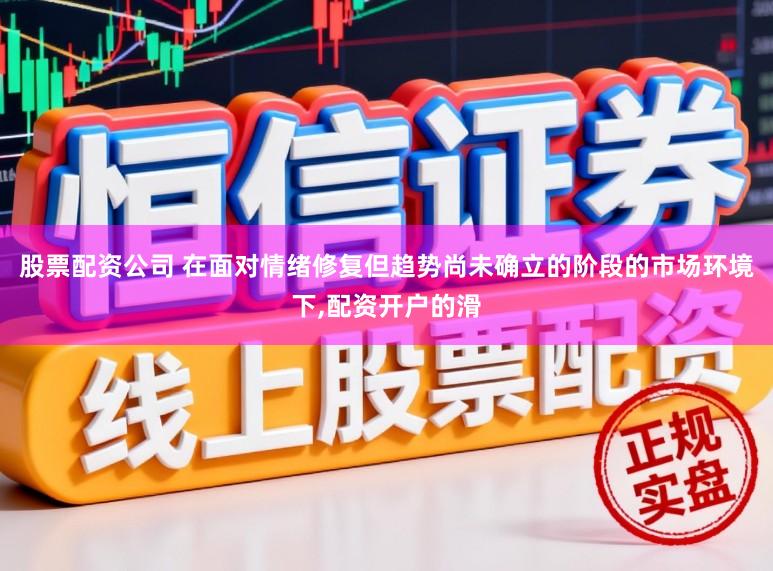 股票配资公司 在面对情绪修复但趋势尚未确立的阶段的市场环境下，配资开户的滑