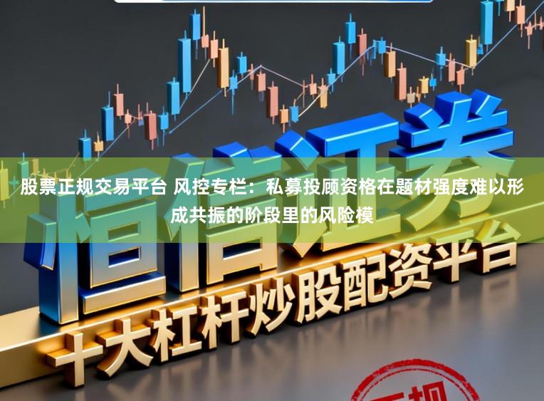 股票正规交易平台 风控专栏：私募投顾资格在题材强度难以形成共振的阶段里的风险模