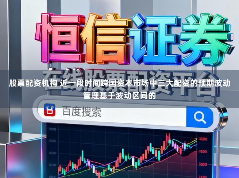 股票配资机构 近一段时间跨国资本市场中三大配资的预期波动管理基于波动区间的