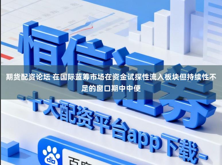 期货配资论坛 在国际蓝筹市场在资金试探性流入板块但持续性不足的窗口期中中便