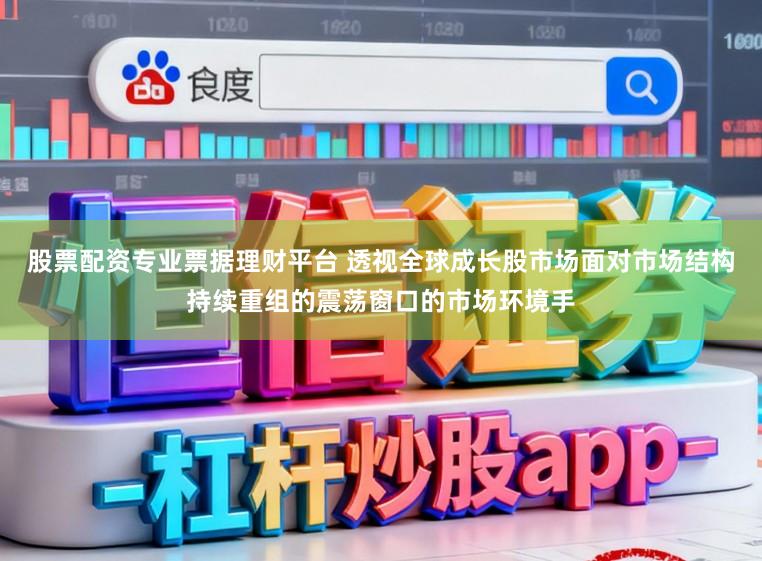 股票配资专业票据理财平台 透视全球成长股市场面对市场结构持续重组的震荡窗口的市场环境手