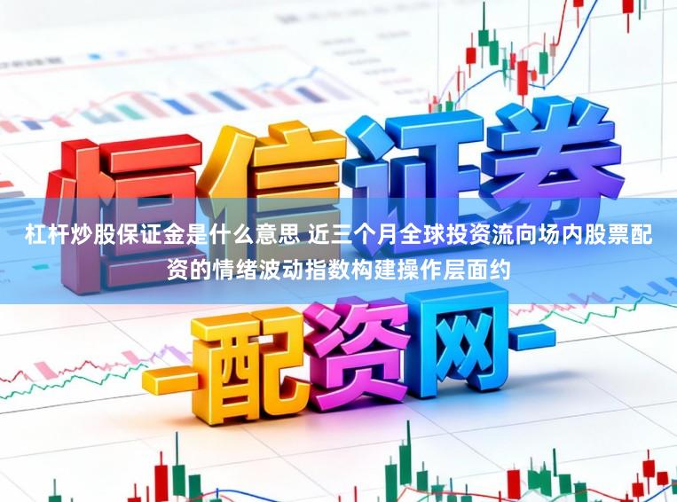 杠杆炒股保证金是什么意思 近三个月全球投资流向场内股票配资的情绪波动指数构建操作层面约