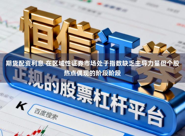 期货配资利息 在区域性证券市场处于指数缺乏主导力量但个股热点偶现的阶段阶段