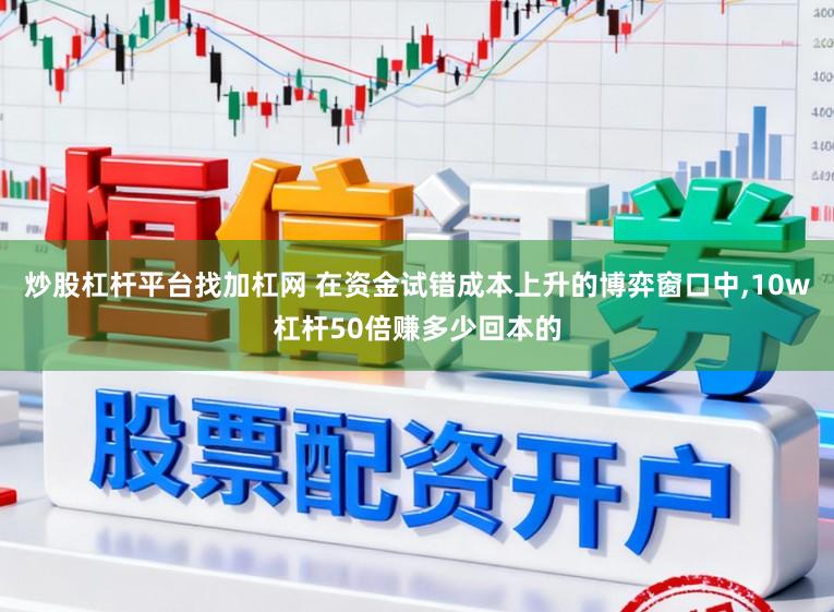 炒股杠杆平台找加杠网 在资金试错成本上升的博弈窗口中，10w杠杆50倍赚多少回本的