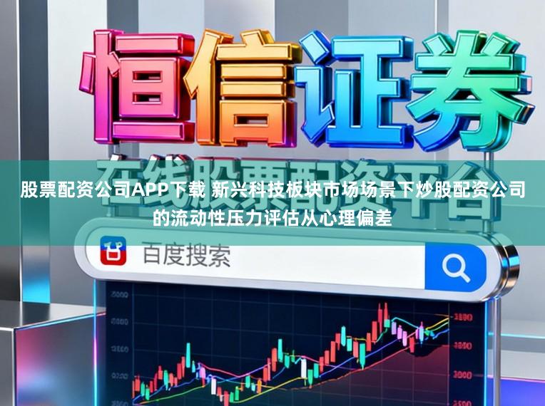 股票配资公司APP下载 新兴科技板块市场场景下炒股配资公司的流动性压力评估从心理偏差