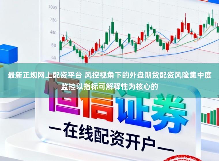 最新正规网上配资平台 风控视角下的外盘期货配资风险集中度监控以指标可解释性为核心的