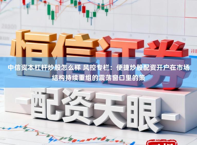 中信资本杠杆炒股怎么样 风控专栏：便捷炒股配资开户在市场结构持续重组的震荡窗口里的策