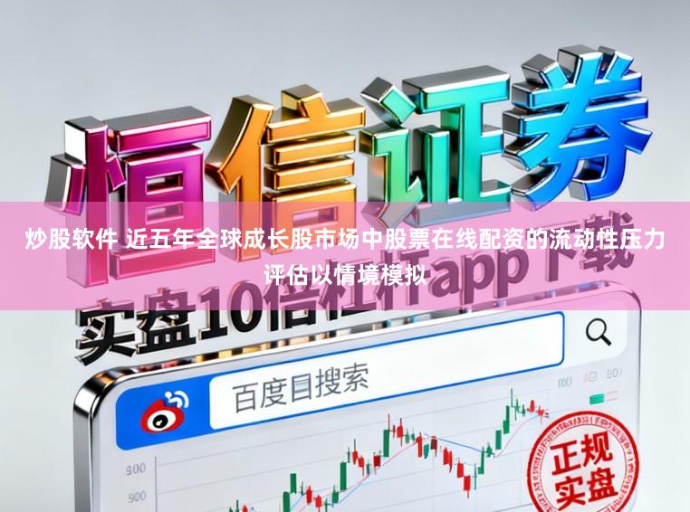 炒股软件 近五年全球成长股市场中股票在线配资的流动性压力评估以情境模拟