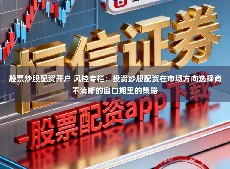 股票炒股配资开户 风控专栏：投资炒股配资在市场方向选择尚不清晰的窗口期里的策略