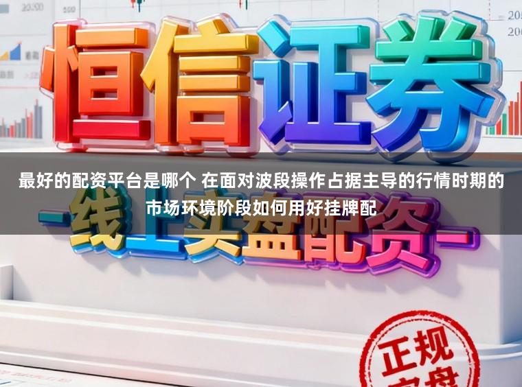 最好的配资平台是哪个 在面对波段操作占据主导的行情时期的市场环境阶段如何用好挂牌配