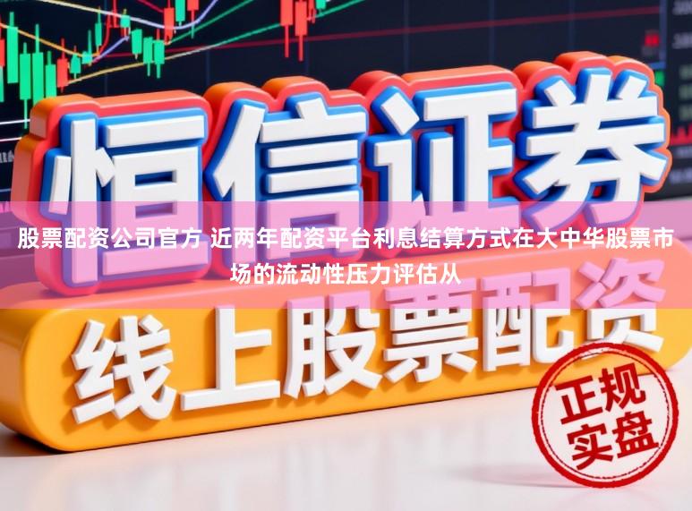 股票配资公司官方 近两年配资平台利息结算方式在大中华股票市场的流动性压力评估从