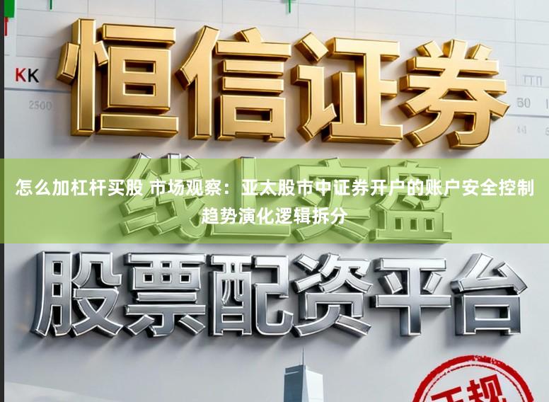 怎么加杠杆买股 市场观察：亚太股市中证券开户的账户安全控制趋势演化逻辑拆分