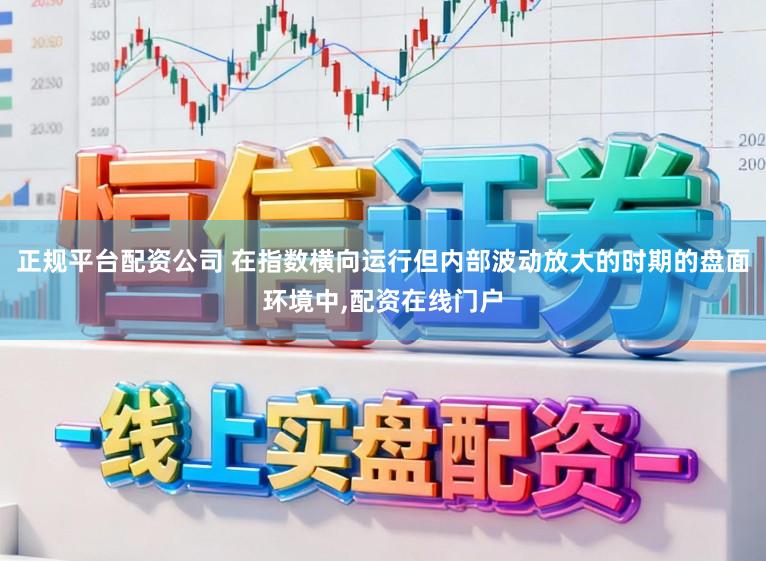 正规平台配资公司 在指数横向运行但内部波动放大的时期的盘面环境中，配资在线门户