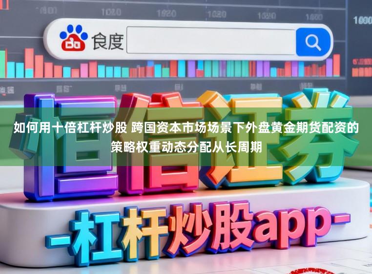 如何用十倍杠杆炒股 跨国资本市场场景下外盘黄金期货配资的策略权重动态分配从长周期