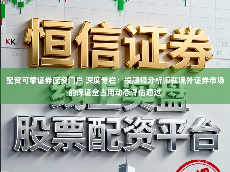 配资可靠证券配资门户 深度专栏:投顾和分析师在境外证券市场的保证金占用动态评估通过