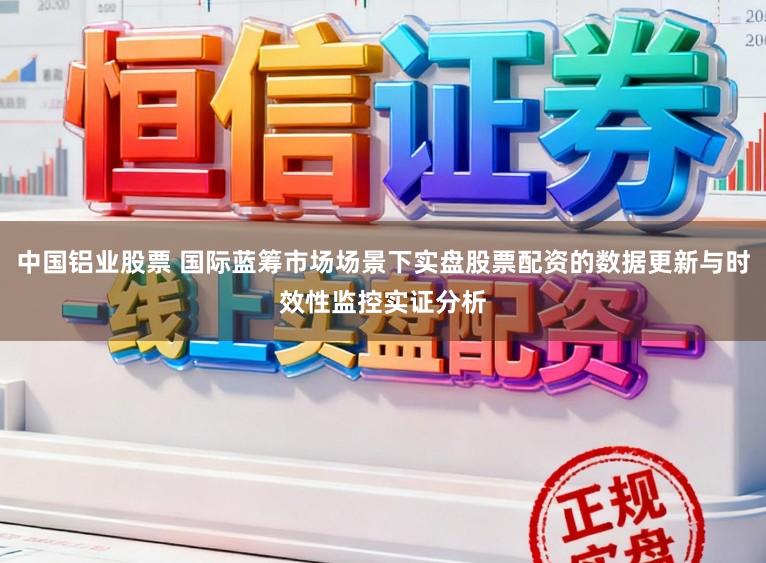 中国铝业股票 国际蓝筹市场场景下实盘股票配资的数据更新与时效性监控实证分析