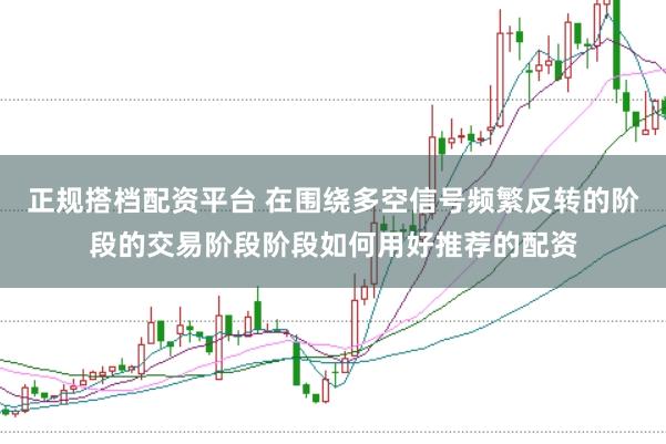 正规搭档配资平台 在围绕多空信号频繁反转的阶段的交易阶段阶段如何用好推荐的配资