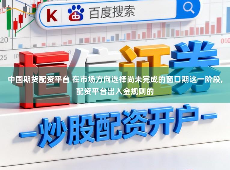 中国期货配资平台 在市场方向选择尚未完成的窗口期这一阶段，配资平台出入金规则的