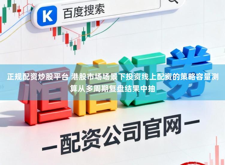正规配资炒股平台 港股市场场景下投资线上配资的策略容量测算从多周期复盘结果中抽