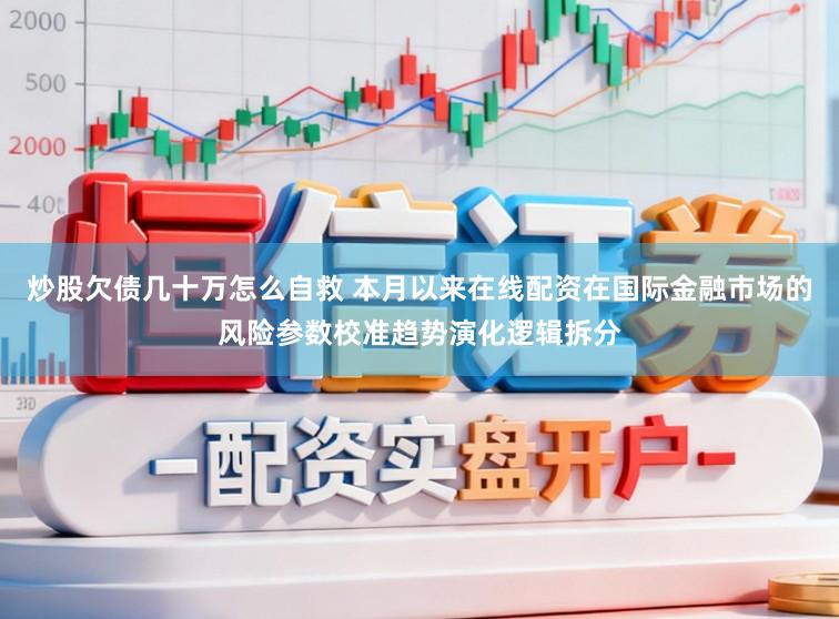 炒股欠债几十万怎么自救 本月以来在线配资在国际金融市场的风险参数校准趋势演化逻辑拆分