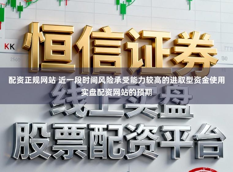 配资正规网站 近一段时间风险承受能力较高的进取型资金使用实盘配资网站的预期