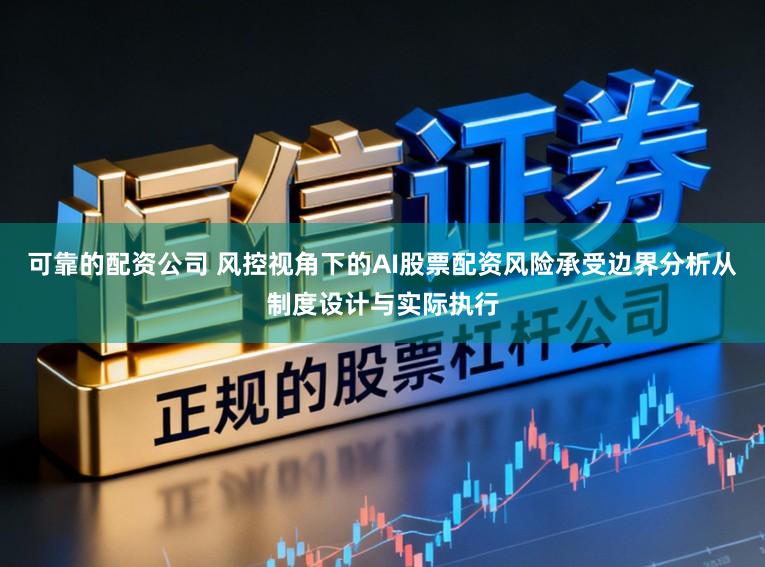 可靠的配资公司 风控视角下的AI股票配资风险承受边界分析从制度设计与实际执行