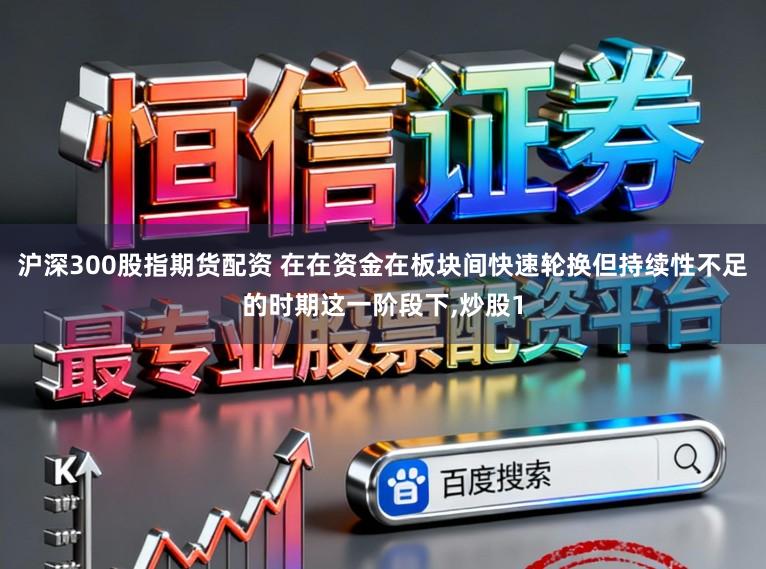 沪深300股指期货配资 在在资金在板块间快速轮换但持续性不足的时期这一阶段下,炒股1