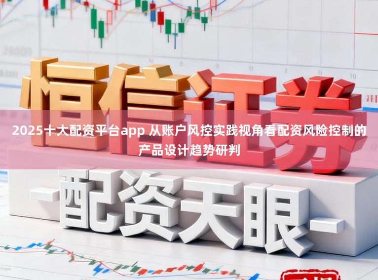 2025十大配资平台app 从账户风控实践视角看配资风险控制的产品设计趋势研判
