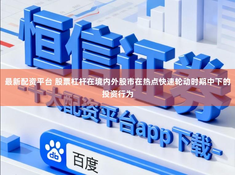 最新配资平台 股票杠杆在境内外股市在热点快速轮动时期中下的投资行为