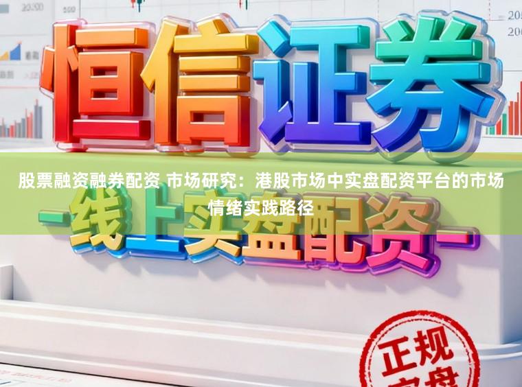 股票融资融券配资 市场研究：港股市场中实盘配资平台的市场情绪实践路径