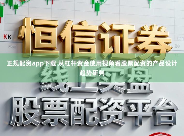 正规配资app下载 从杠杆资金使用视角看股票配资的产品设计趋势研判