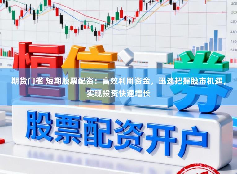 期货门槛 短期股票配资：高效利用资金，迅速把握股市机遇，实现投资快速增长