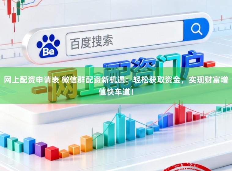 网上配资申请表 微信群配资新机遇：轻松获取资金，实现财富增值快车道！