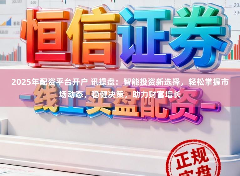 2025年配资平台开户 讯操盘:智能投资新选择,轻松掌握市场动态,稳健决策,助力财富增长