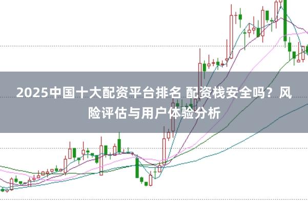 2025中国十大配资平台排名 配资栈安全吗？风险评估与用户体验分析