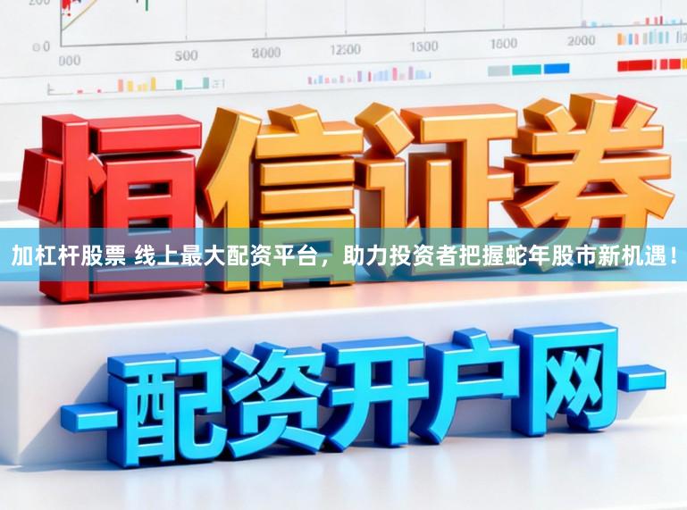 加杠杆股票 线上最大配资平台，助力投资者把握蛇年股市新机遇！
