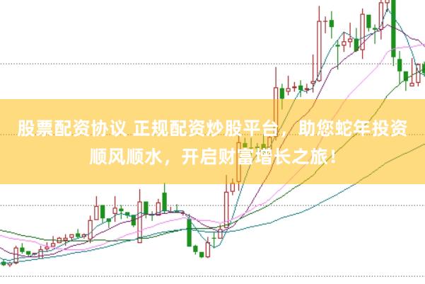股票配资协议 正规配资炒股平台，助您蛇年投资顺风顺水，开启财富增长之旅！