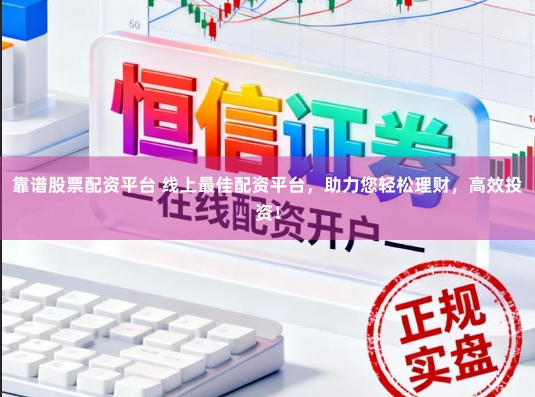 靠谱股票配资平台 线上最佳配资平台,助力您轻松理财,高效投资!