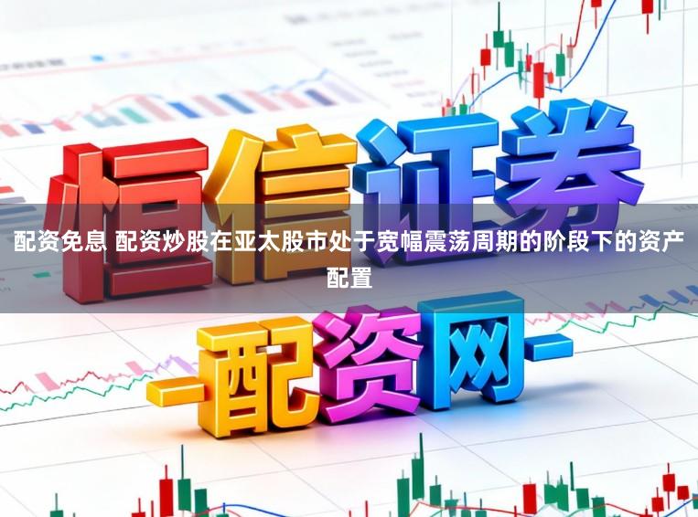 配资免息 配资炒股在亚太股市处于宽幅震荡周期的阶段下的资产配置