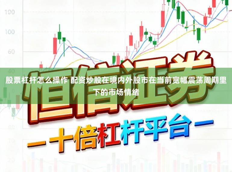 股票杠杆怎么操作 配资炒股在境内外股市在当前宽幅震荡周期里下的市场情绪