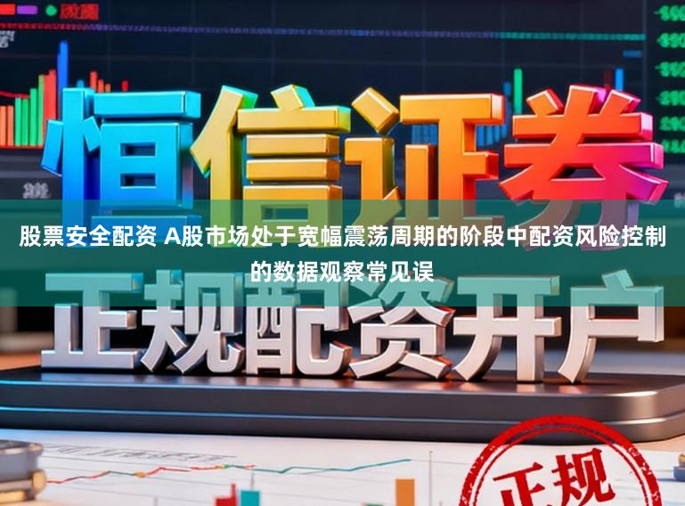 股票安全配资 A股市场处于宽幅震荡周期的阶段中配资风险控制的数据观察常见误