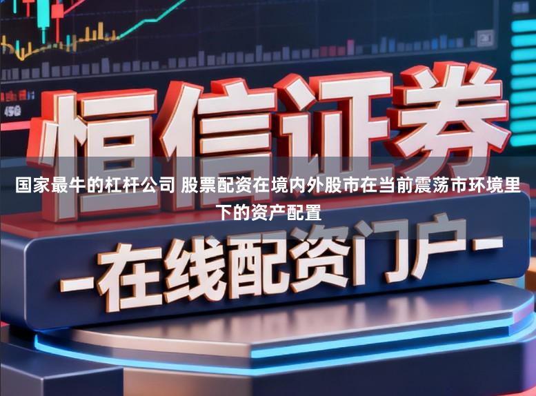 国家最牛的杠杆公司 股票配资在境内外股市在当前震荡市环境里下的资产配置